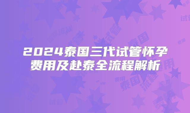 2024泰国三代试管怀孕费用及赴泰全流程解析