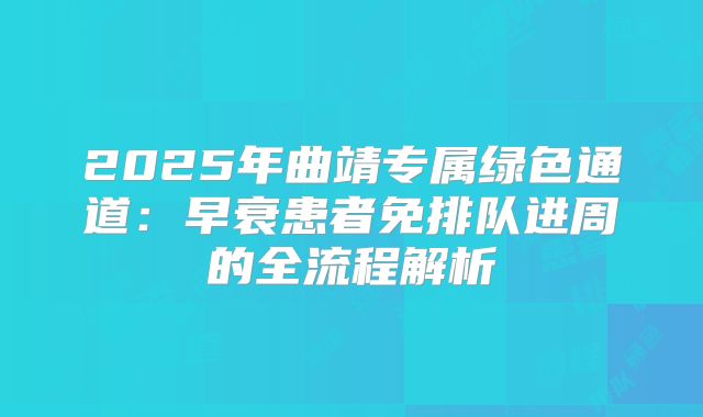 2025年曲靖专属绿色通道：早衰患者免排队进周的全流程解析