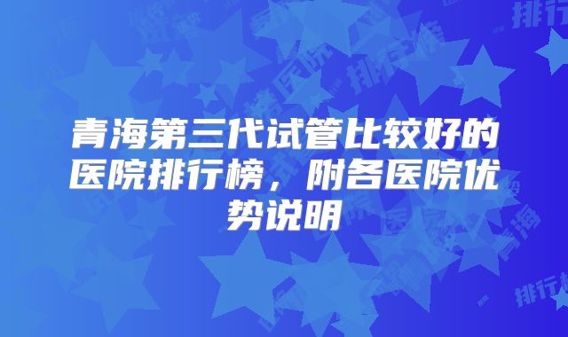 青海第三代试管比较好的医院排行榜，附各医院优势说明
