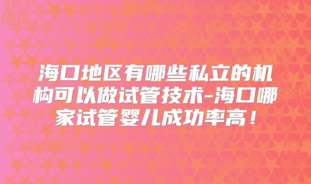 海口地区有哪些私立的机构可以做试管技术-海口哪家试管婴儿成功率高!