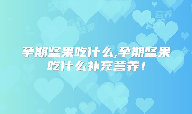 孕期坚果吃什么,孕期坚果吃什么补充营养!