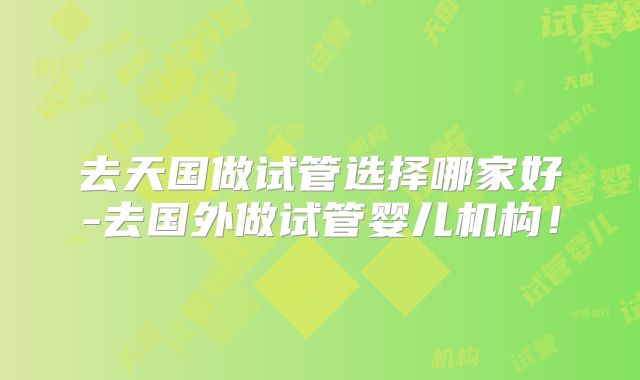 去天国做试管选择哪家好-去国外做试管婴儿机构！