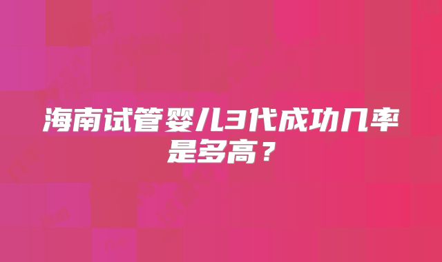 海南试管婴儿3代成功几率是多高？
