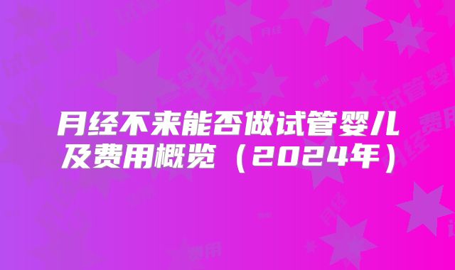 月经不来能否做试管婴儿及费用概览（2024年）
