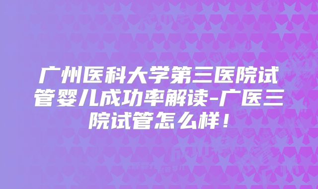 广州医科大学第三医院试管婴儿成功率解读-广医三院试管怎么样！