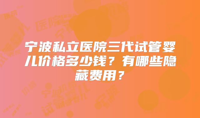 宁波私立医院三代试管婴儿价格多少钱？有哪些隐藏费用？