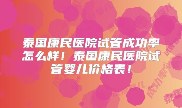 泰国康民医院试管成功率怎么样！泰国康民医院试管婴儿价格表！