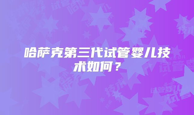 哈萨克第三代试管婴儿技术如何?