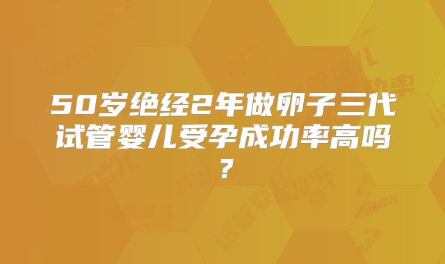 50岁绝经2年做卵子三代试管婴儿受孕成功率高吗？