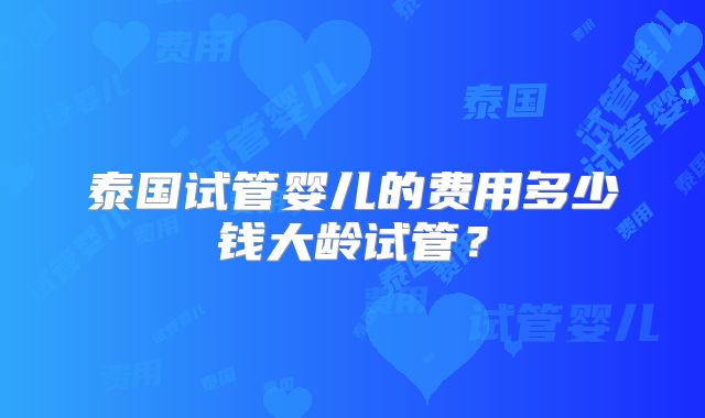 泰国试管婴儿的费用多少钱大龄试管？