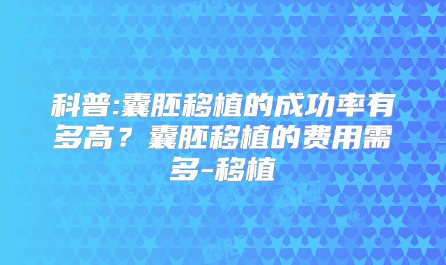 科普:囊胚移植的成功率有多高？囊胚移植的费用需多-移植