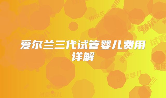 爱尔兰三代试管婴儿费用详解