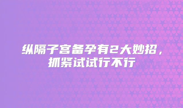 纵隔子宫备孕有2大妙招,抓紧试试行不行