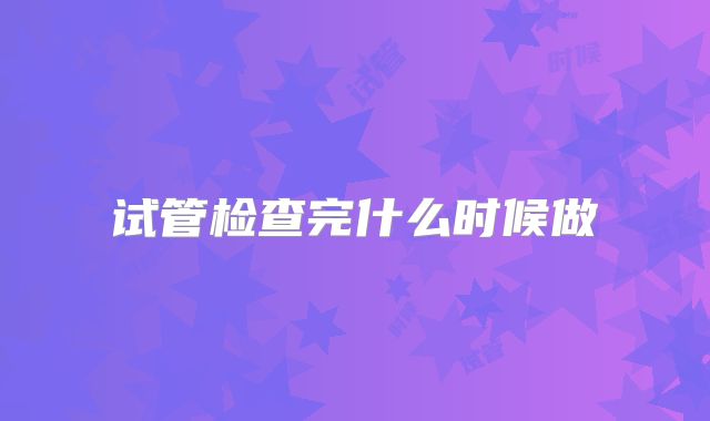 试管检查完什么时候做