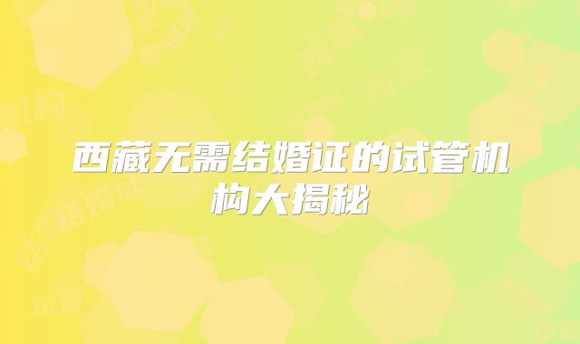 西藏无需结婚证的试管机构大揭秘