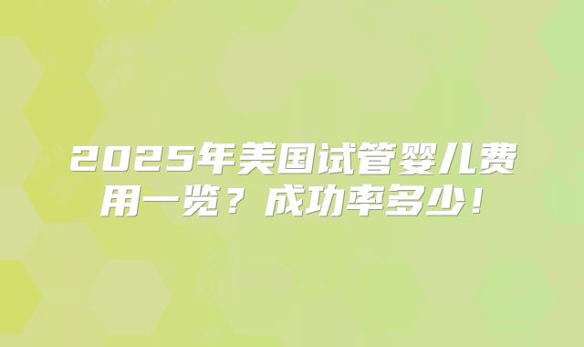 2025年美国试管婴儿费用一览？成功率多少！