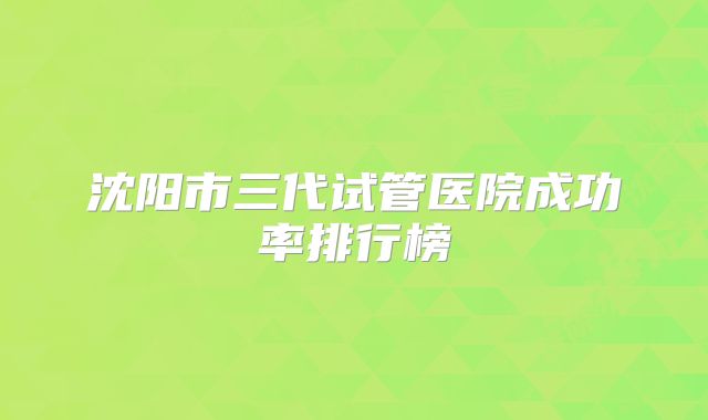 沈阳市三代试管医院成功率排行榜