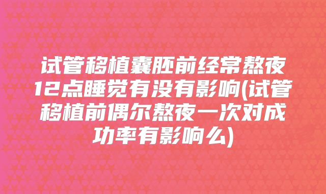 试管移植囊胚前经常熬夜12点睡觉有没有影响(试管移植前偶尔熬夜一次对成功率有影响么)