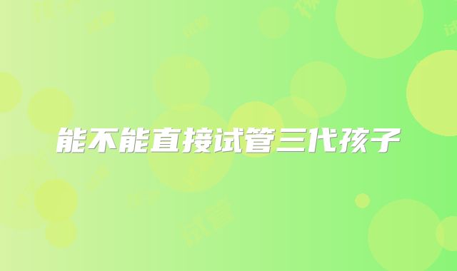 能不能直接试管三代孩子