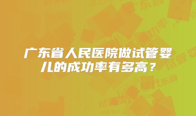 广东省人民医院做试管婴儿的成功率有多高？
