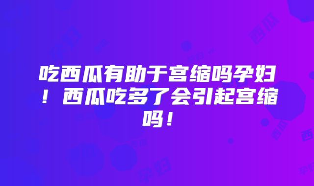 吃西瓜有助于宫缩吗孕妇！西瓜吃多了会引起宫缩吗！