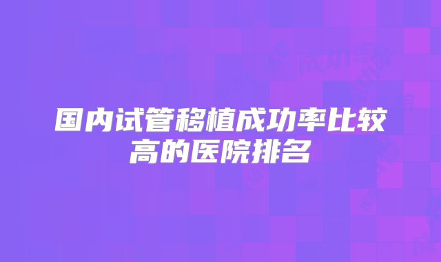 国内试管移植成功率比较高的医院排名