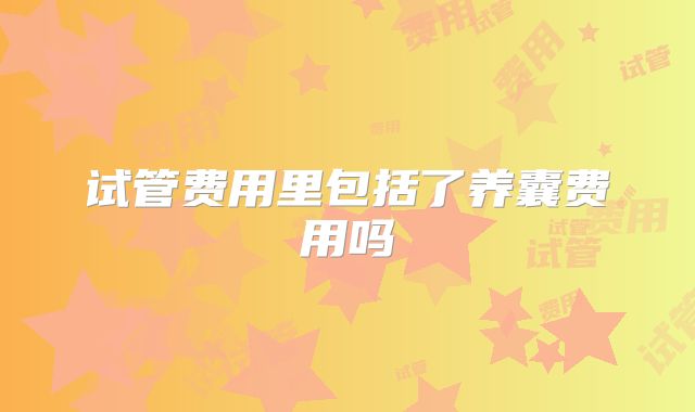 试管费用里包括了养囊费用吗