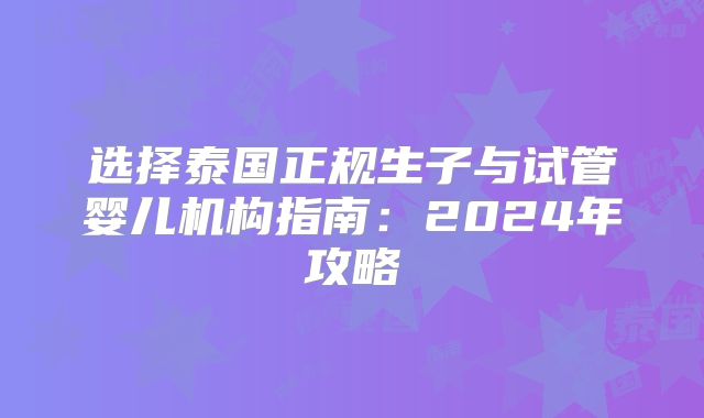 选择泰国正规生子与试管婴儿机构指南：2024年攻略