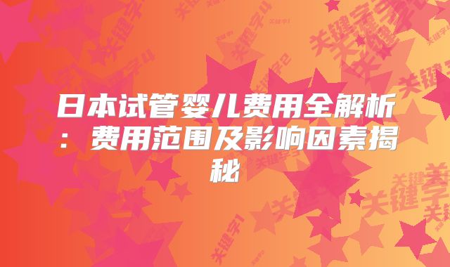 日本试管婴儿费用全解析：费用范围及影响因素揭秘