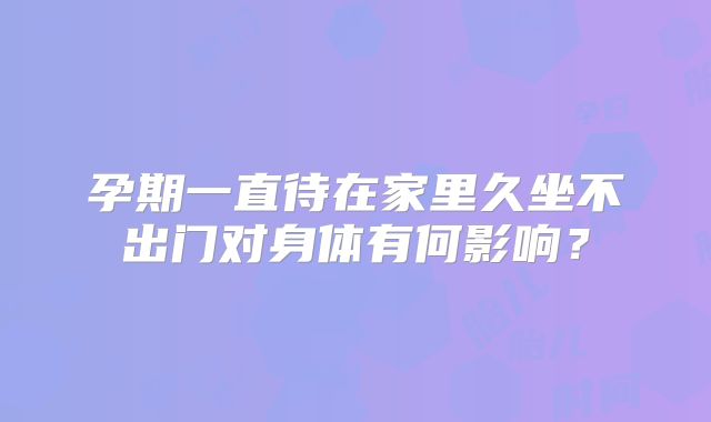 孕期一直待在家里久坐不出门对身体有何影响?