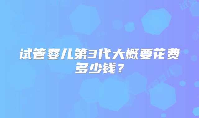 试管婴儿第3代大概要花费多少钱?