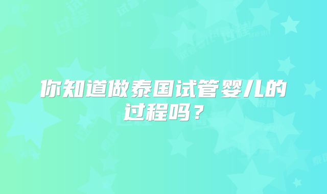 你知道做泰国试管婴儿的过程吗？