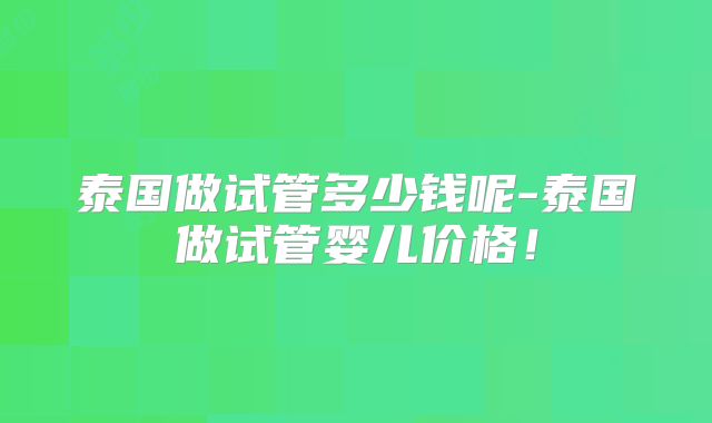 泰国做试管多少钱呢-泰国做试管婴儿价格！