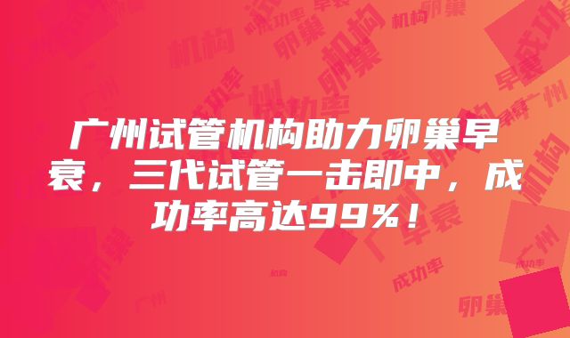 广州试管机构助力卵巢早衰，三代试管一击即中，成功率高达99%！