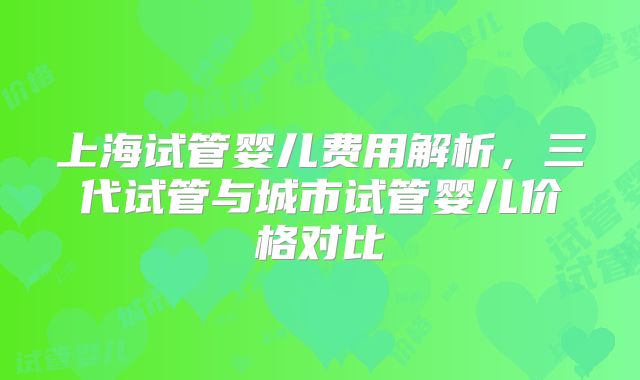 上海试管婴儿费用解析，三代试管与城市试管婴儿价格对比