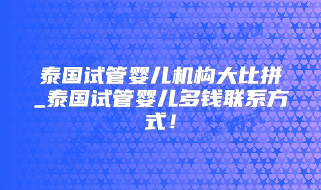 泰国试管婴儿机构大比拼_泰国试管婴儿多钱联系方式！