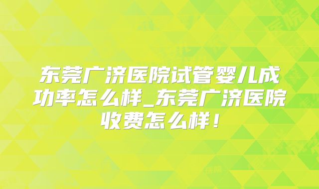 东莞广济医院试管婴儿成功率怎么样_东莞广济医院收费怎么样!