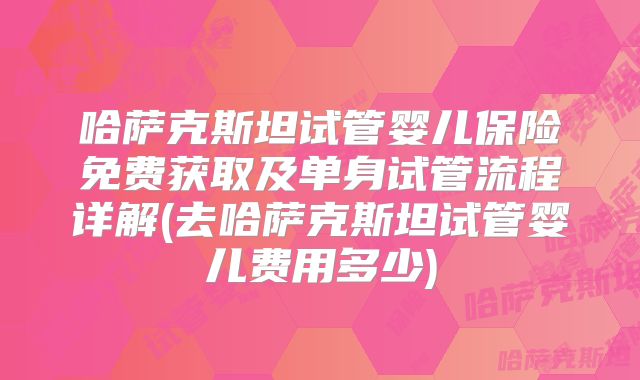 哈萨克斯坦试管婴儿保险免费获取及单身试管流程详解(去哈萨克斯坦试管婴儿费用多少)