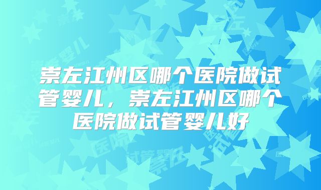 崇左江州区哪个医院做试管婴儿，崇左江州区哪个医院做试管婴儿好
