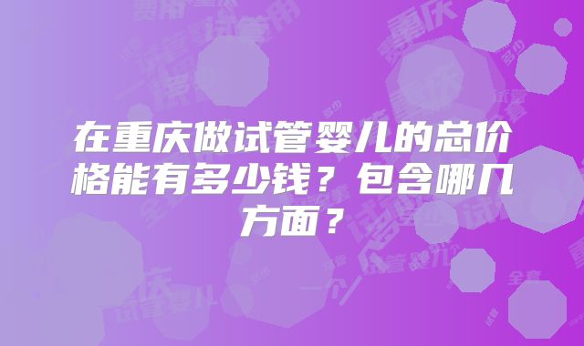 在重庆做试管婴儿的总价格能有多少钱？包含哪几方面？