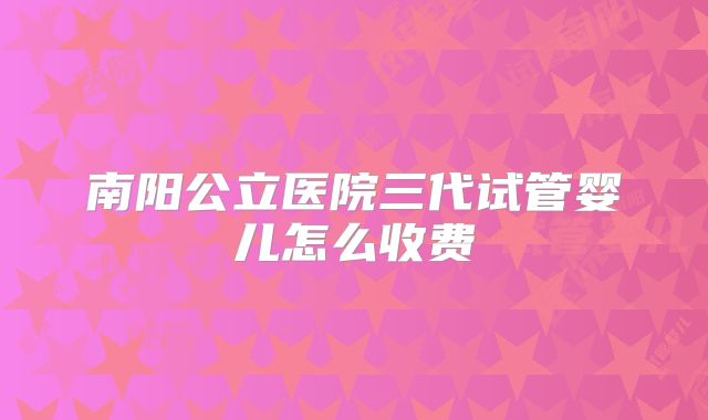 南阳公立医院三代试管婴儿怎么收费