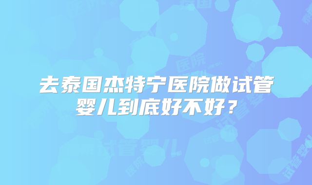 去泰国杰特宁医院做试管婴儿到底好不好？