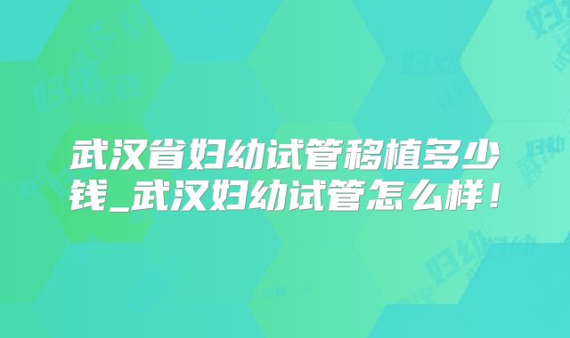 武汉省妇幼试管移植多少钱_武汉妇幼试管怎么样！