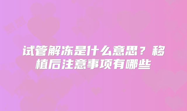 试管解冻是什么意思？移植后注意事项有哪些