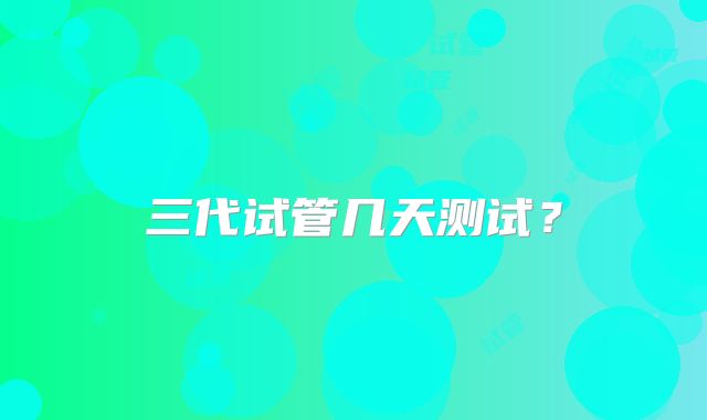 三代试管几天测试?