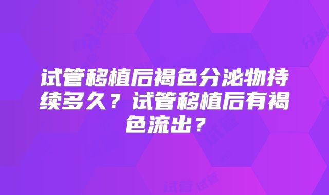 试管移植后褐色分泌物持续多久?试管移植后有褐色流出?
