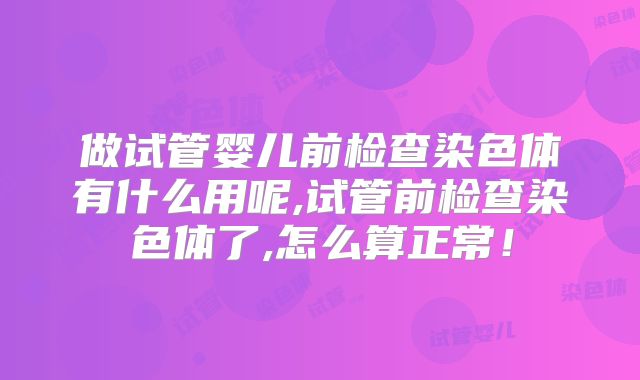 做试管婴儿前检查染色体有什么用呢,试管前检查染色体了,怎么算正常！
