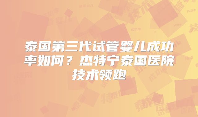 泰国第三代试管婴儿成功率如何？杰特宁泰国医院技术领跑