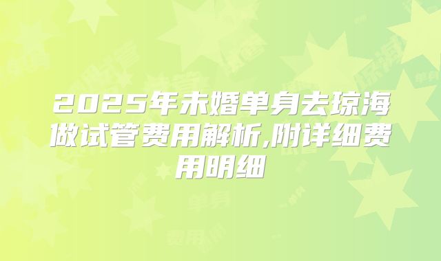 2025年未婚单身去琼海做试管费用解析,附详细费用明细
