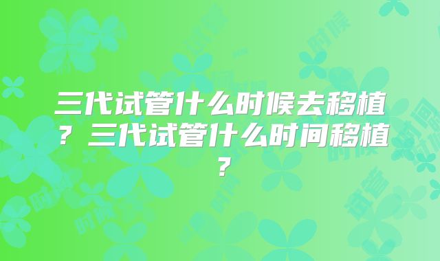 三代试管什么时候去移植？三代试管什么时间移植？